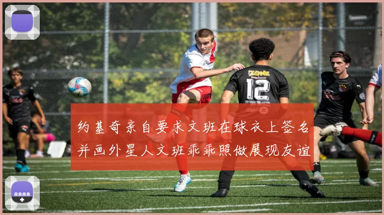 约基奇亲自要求文班在球衣上签名并画外星人文班乖乖照做展现友谊与幽默
