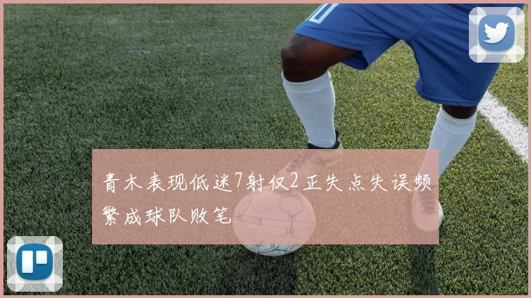 青木表现低迷7射仅2正失点失误频繁成球队败笔