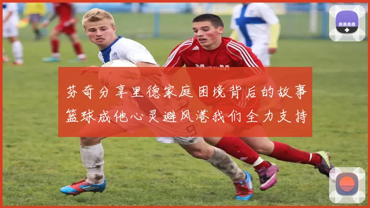 芬奇分享里德家庭困境背后的故事篮球成他心灵避风港我们全力支持与陪伴