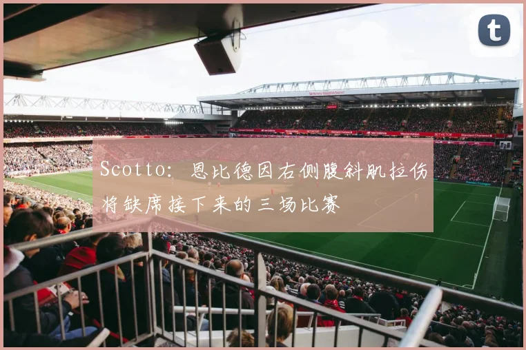 Scotto：恩比德因右侧腹斜肌拉伤将缺席接下来的三场比赛