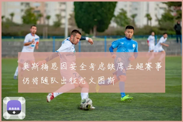 奥斯梅恩因安全考虑缺席土超赛事仍将随队出征尤文图斯