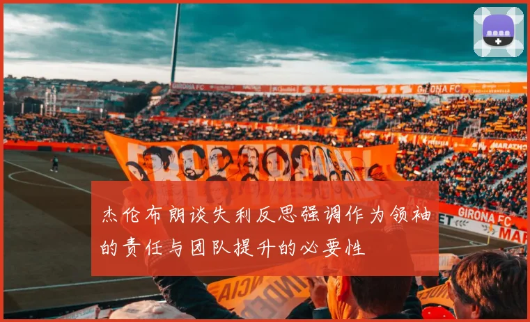 杰伦布朗谈失利反思强调作为领袖的责任与团队提升的必要性