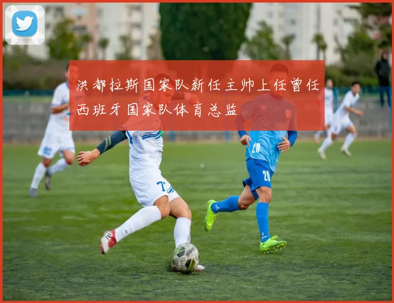 洪都拉斯国家队新任主帅上任曾任西班牙国家队体育总监