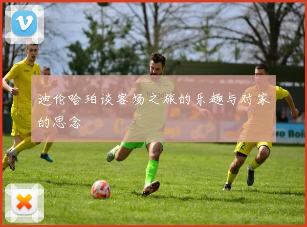 迪伦哈珀谈客场之旅的乐趣与对家的思念