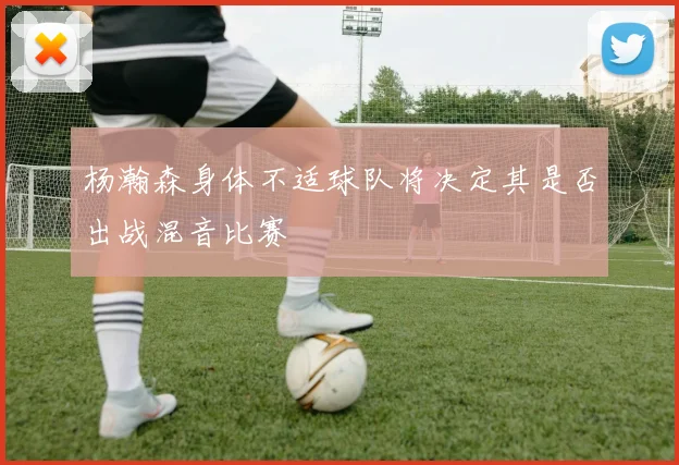 杨瀚森身体不适球队将决定其是否出战混音比赛