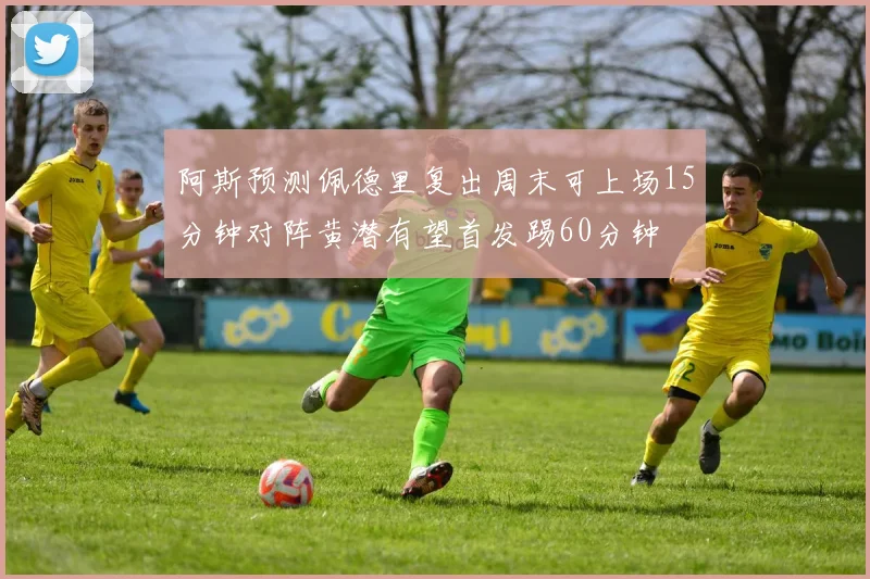 阿斯预测佩德里复出周末可上场15分钟对阵黄潜有望首发踢60分钟