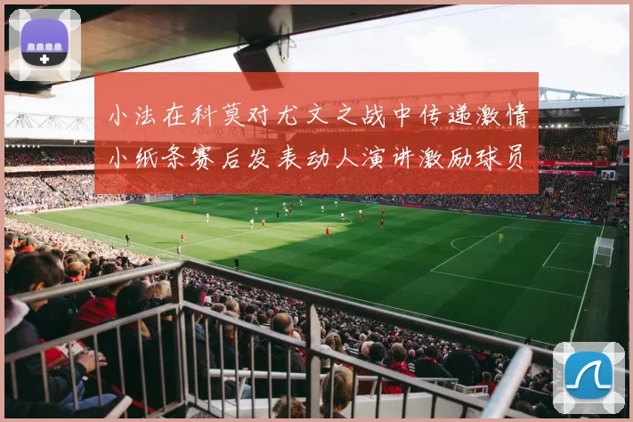 小法在科莫对尤文之战中传递激情小纸条赛后发表动人演讲激励球员士气