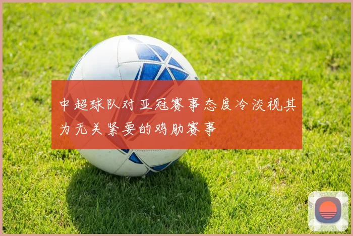 中超球队对亚冠赛事态度冷淡视其为无关紧要的鸡肋赛事