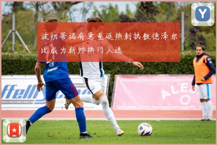 波切蒂诺有意重返热刺执教德泽尔比成为新帅热门人选