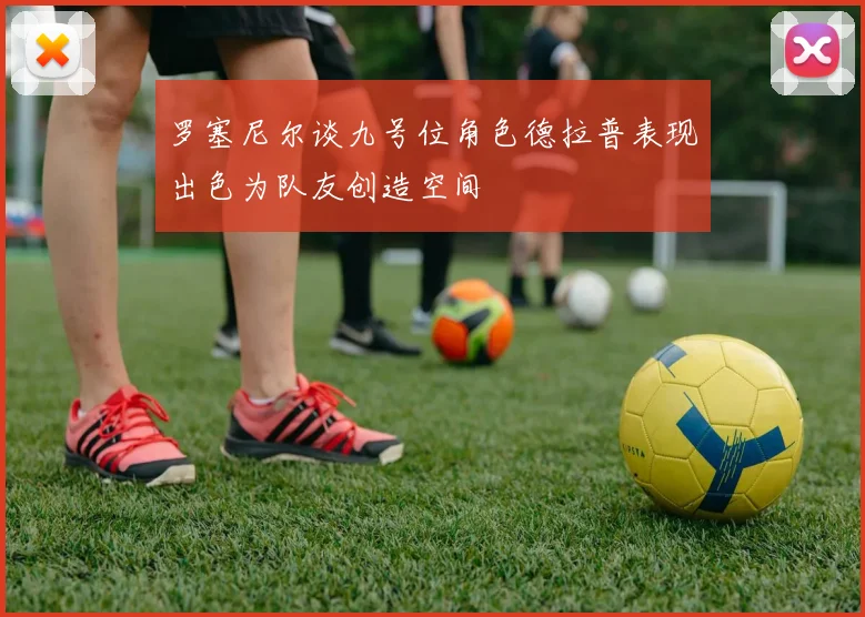 罗塞尼尔谈九号位角色德拉普表现出色为队友创造空间