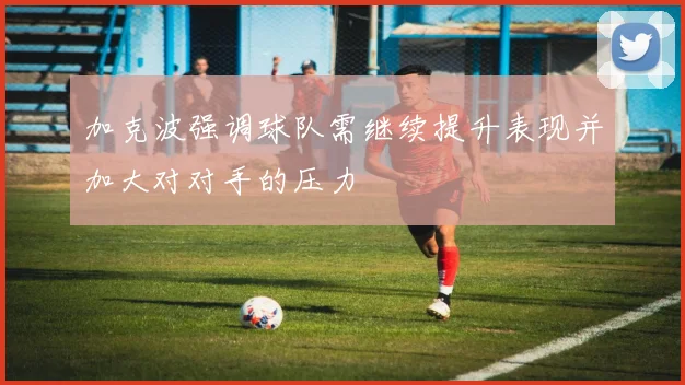 加克波强调球队需继续提升表现并加大对对手的压力