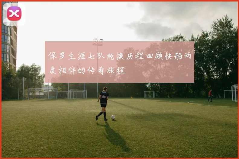 保罗生涯七队轮换历程回顾快船两度相伴的传奇旅程