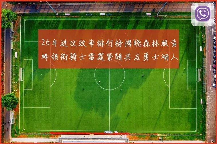 26年进攻效率排行榜揭晓森林狼黄蜂领衔骑士雷霆紧随其后勇士湖人表现平平