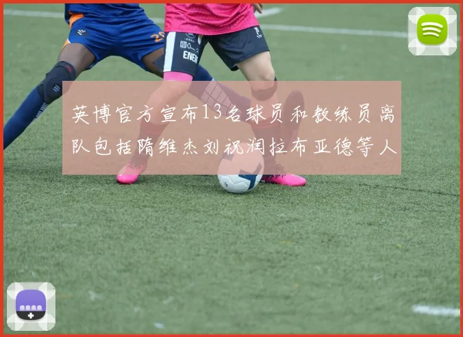 英博官方宣布13名球员和教练员离队包括隋维杰刘祝润拉布亚德等人