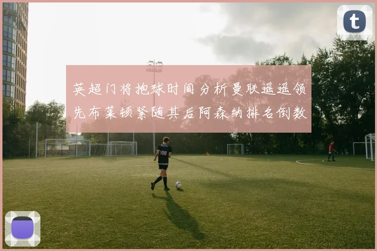 英超门将抱球时间分析曼联遥遥领先布莱顿紧随其后阿森纳排名倒数第三