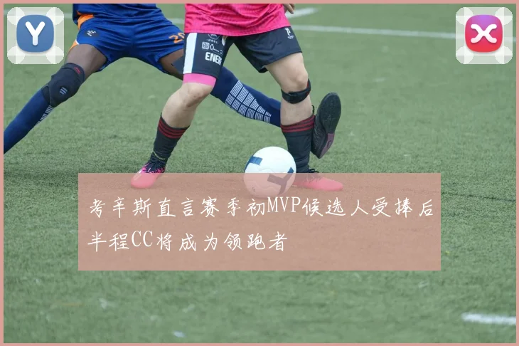 考辛斯直言赛季初MVP候选人受捧后半程CC将成为领跑者