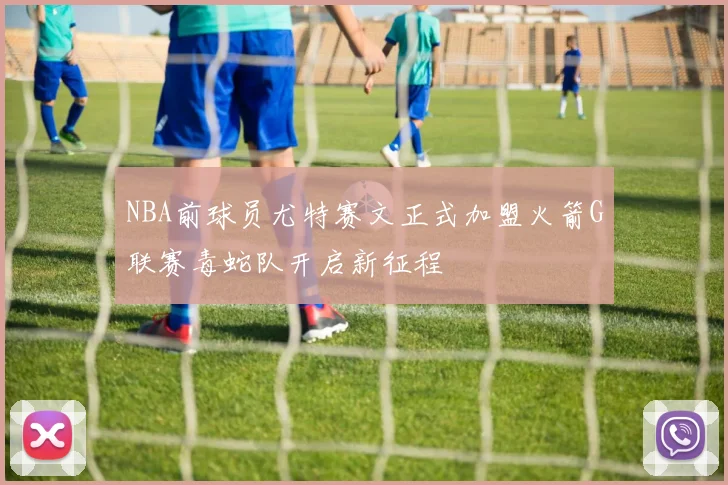 NBA前球员尤特赛文正式加盟火箭G联赛毒蛇队开启新征程