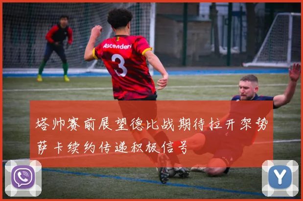 塔帅赛前展望德比战期待拉开架势萨卡续约传递积极信号