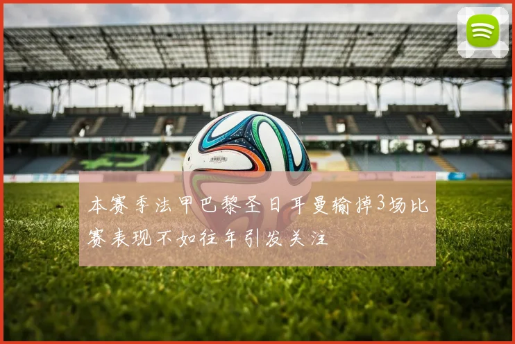 本赛季法甲巴黎圣日耳曼输掉3场比赛表现不如往年引发关注