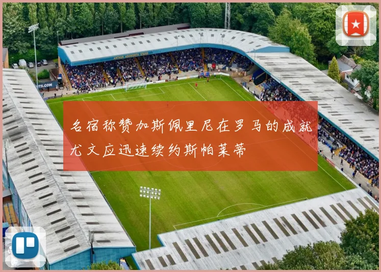 名宿称赞加斯佩里尼在罗马的成就尤文应迅速续约斯帕莱蒂