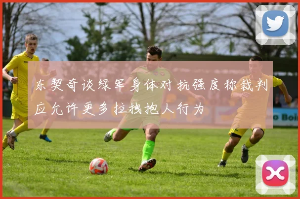 东契奇谈绿军身体对抗强度称裁判应允许更多拉拽抱人行为