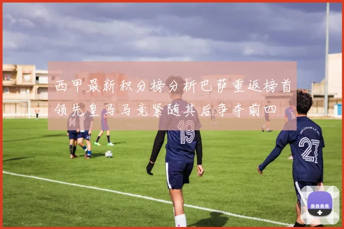 西甲最新积分榜分析巴萨重返榜首领先皇马马竞紧随其后争夺前四