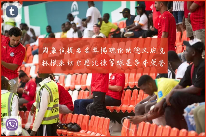 周最佳提名名单揭晓伦纳德文班克林根米切尔恩比德等球星争夺荣誉