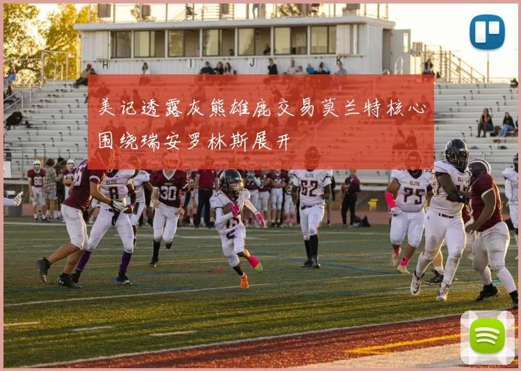 美记透露灰熊雄鹿交易莫兰特核心围绕瑞安罗林斯展开