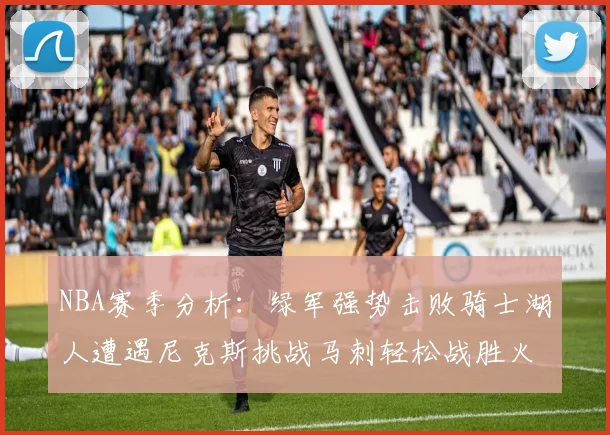 NBA赛季分析：绿军强势击败骑士湖人遭遇尼克斯挑战马刺轻松战胜火箭