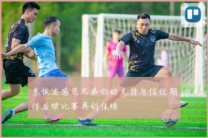 朱俊龙感恩兄弟们的支持与信任期待后续比赛再创佳绩