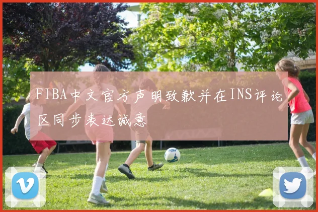 FIBA中文官方声明致歉并在INS评论区同步表达诚意