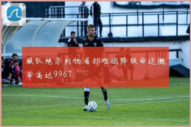 狼队绝杀利物浦却难逃降级命运概率高达9967