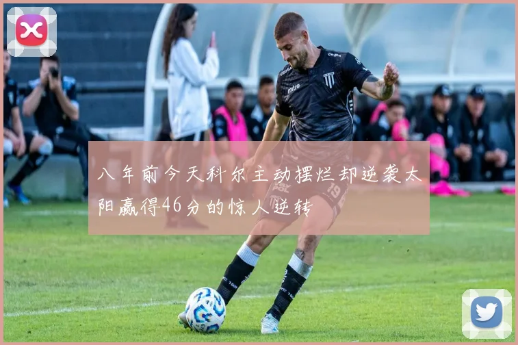 八年前今天科尔主动摆烂却逆袭太阳赢得46分的惊人逆转